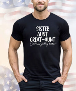 Sister aunt great aunt I just keep getting better shirt