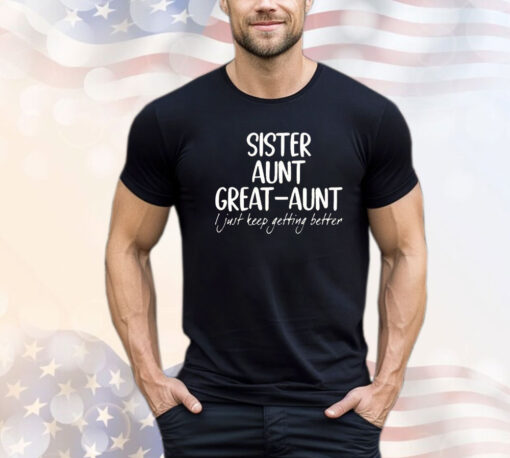 Sister aunt great aunt I just keep getting better shirt