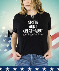 Sister aunt great aunt I just keep getting better shirt