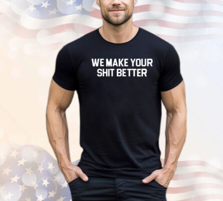 We make your shit better shirt