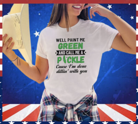 Well paint me green and call me a pickle cause I’m done dillin’ with you shirt