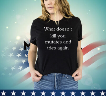 What doesn’t kill you mutates and tries again shirt