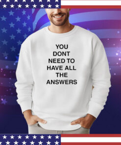 You don’t need to have all the answers shirt