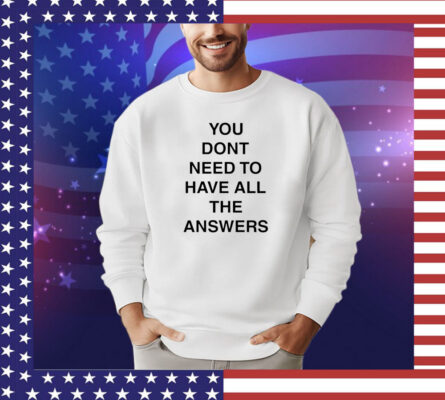 You don’t need to have all the answers shirt