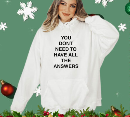 You don’t need to have all the answers shirt