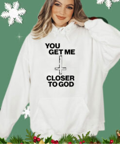 You get me closer to God shirt