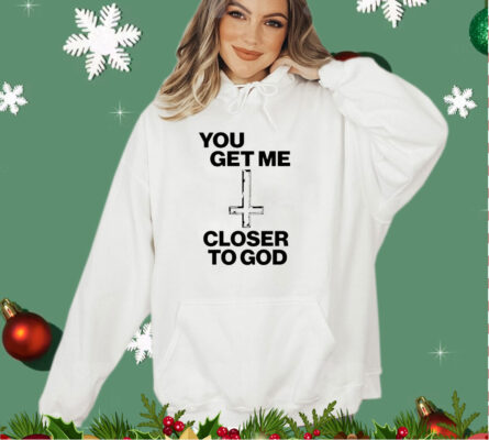 You get me closer to God shirt