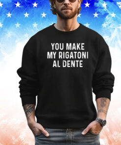 You make my rigatoni al dente shirt