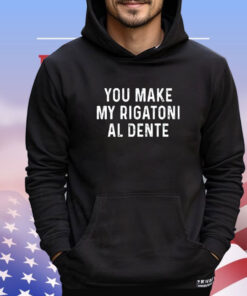 You make my rigatoni al dente shirt