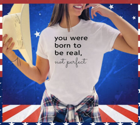 You were born to be real not perfect shirt