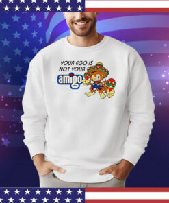 Your ego is not your Amigo cartoon shirt