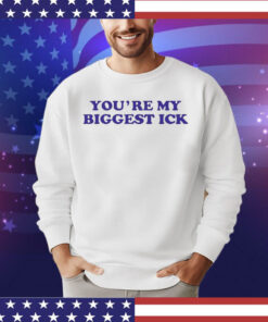 You’re my biggest ick shirt