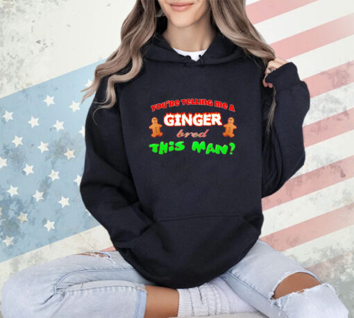 You’re telling me a Ginger bred this man shirt