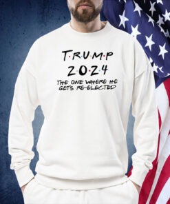 Trump 2024 The One Where He Gets Re-Elected Shirts