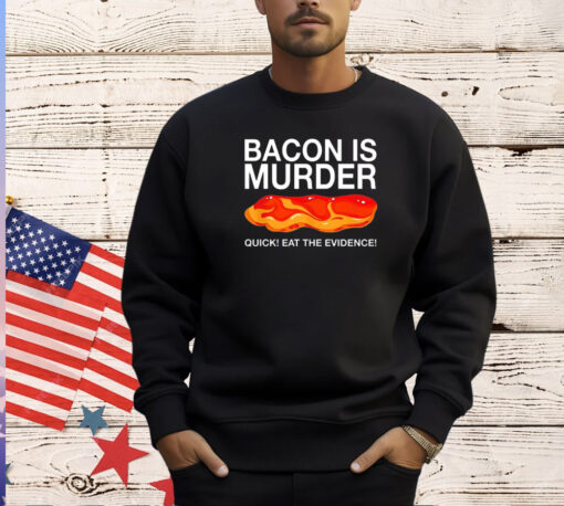 Bacon is murder quick eat the evidence T-shirt