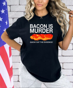 Bacon is murder quick eat the evidence T-shirt