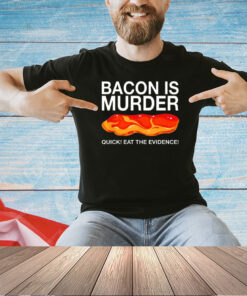 Bacon is murder quick eat the evidence T-shirt