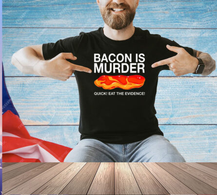 Bacon is murder quick eat the evidence T-shirt