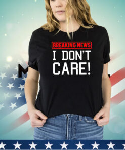 Breaking news I don’t care shirt