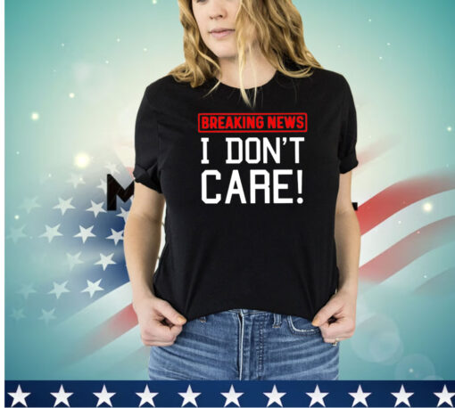 Breaking news I don’t care shirt