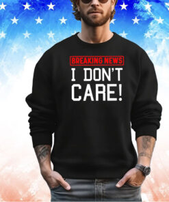 Breaking news I don’t care shirt