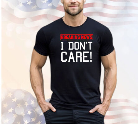 Breaking news I don’t care shirt