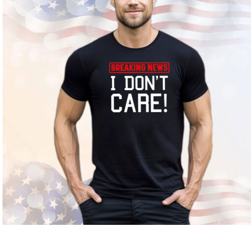 Breaking news I don’t care shirt