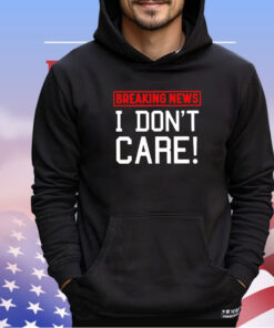 Breaking news I don’t care shirt