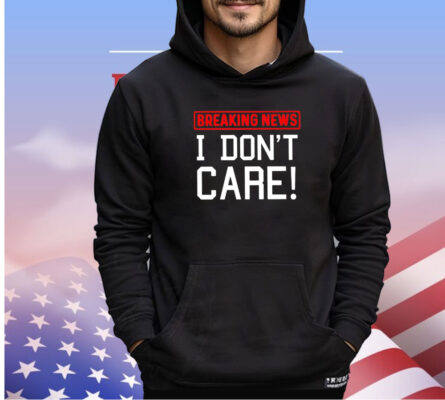 Breaking news I don’t care shirt