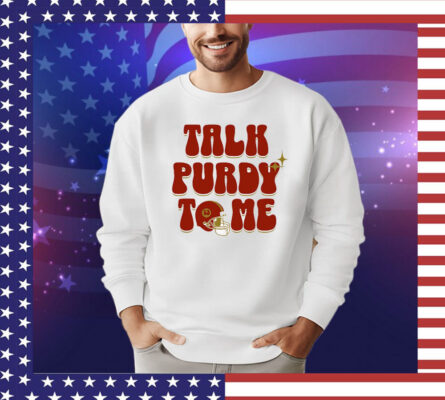 Brock Purdy Talk Purdy To Me shirt