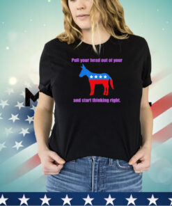 Democratic your head out of your and start thinking right shirt