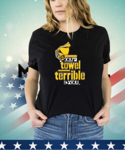 Disrespecting our towel has proven to be terrible for you shirt