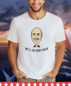 Dr Phil well be right back shirt