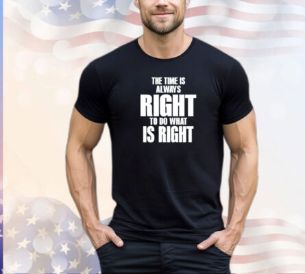 Dr. Martin Luther King Jr the time is always right to do what is right shirt