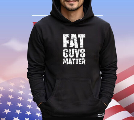 Fat guys matter shirt