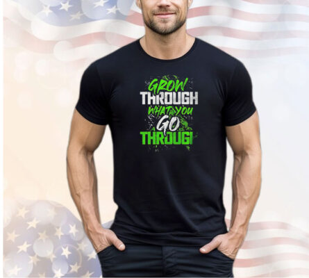 Grow through what you go through shirt