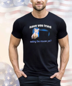 Have You Tried Eating The Mouse Yet Shirt