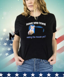 Have You Tried Eating The Mouse Yet Shirt