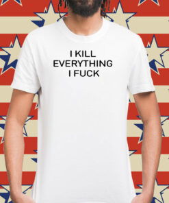 I Kill Everything I Fuck Shirts