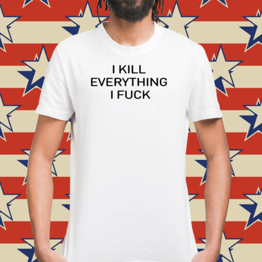 I Kill Everything I Fuck Shirts