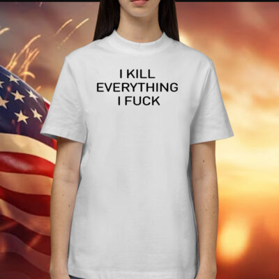 I Kill Everything I Fuck Shirt