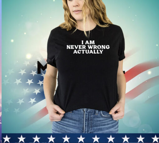 I am never wrong actually shirt