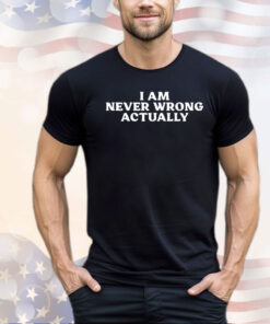 I am never wrong actually shirt