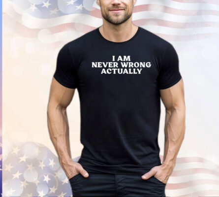 I am never wrong actually shirt