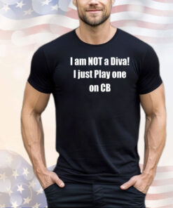 I am not a diva I just play one on cb shirt