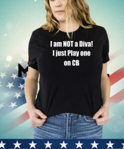 I am not a diva I just play one on cb shirt