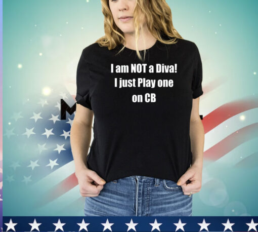 I am not a diva I just play one on cb shirt