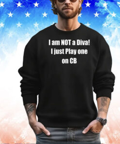 I am not a diva I just play one on cb shirt