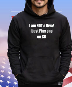 I am not a diva I just play one on cb shirt