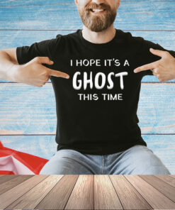 I hope it’s a ghost this time shirt